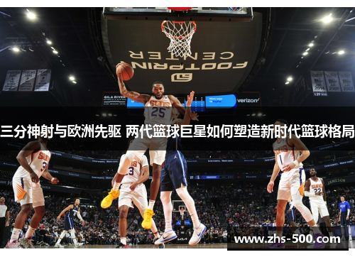 三分神射与欧洲先驱 两代篮球巨星如何塑造新时代篮球格局